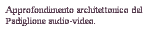 Casella di testo: Approfondimento architettonico del Padiglione audio-video.

